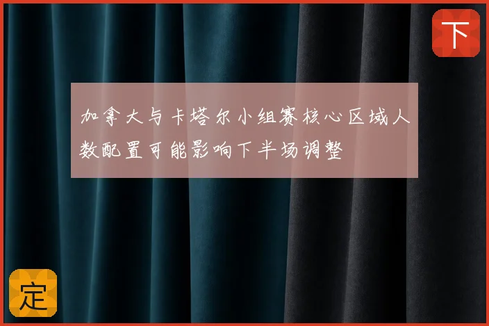 加拿大与卡塔尔小组赛核心区域人数配置可能影响下半场调整