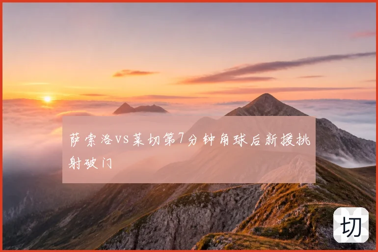 萨索洛vs莱切第7分钟角球后新援挑射破门