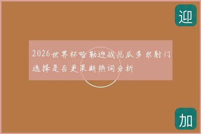 2026世界杯哈勒迎战厄瓜多尔射门选择是否更果断热词分析