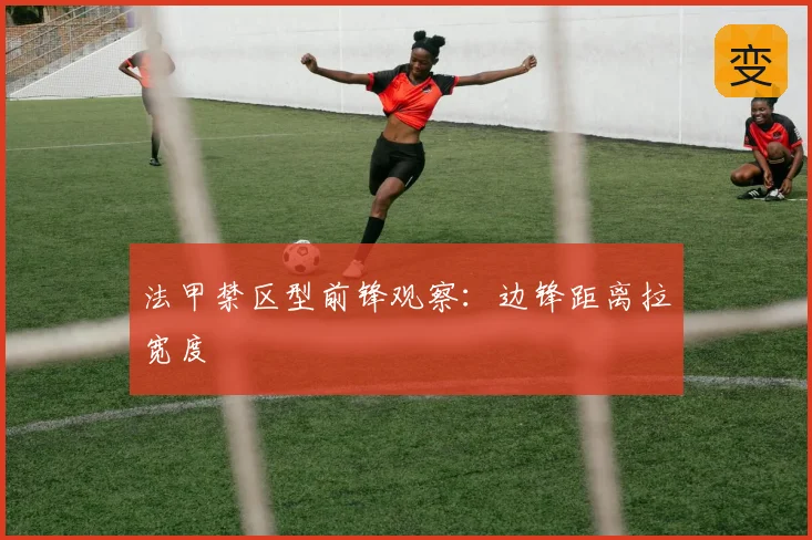 法甲禁区型前锋观察：边锋距离拉宽度