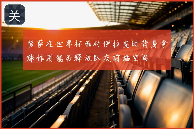 努萨在世界杯面对伊拉克时背身拿球作用能否释放队友前插空间