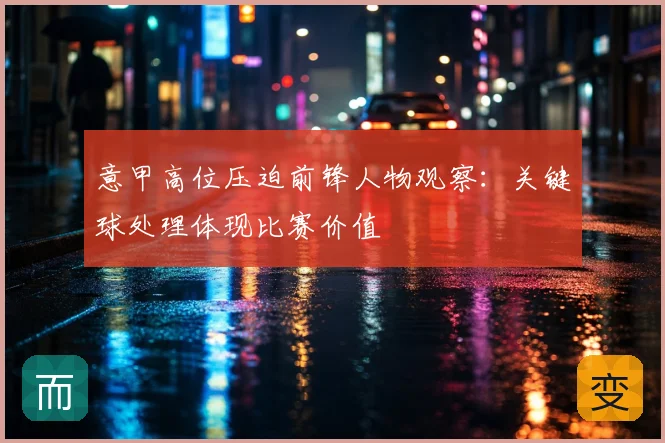 意甲高位压迫前锋人物观察：关键球处理体现比赛价值