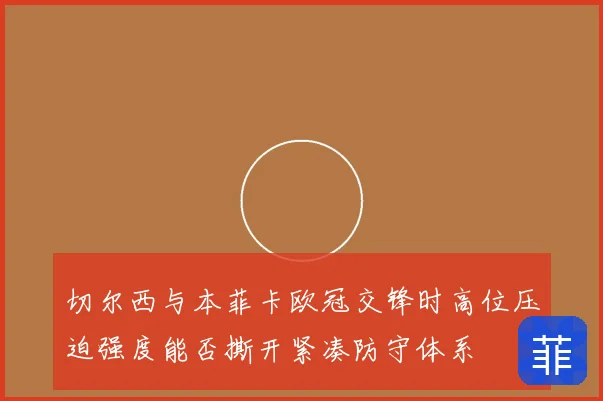 切尔西与本菲卡欧冠交锋时高位压迫强度能否撕开紧凑防守体系