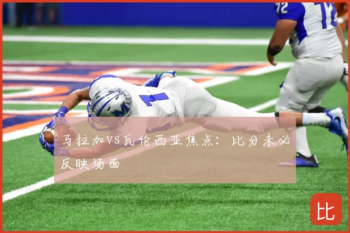 马拉加vs瓦伦西亚焦点：比分未必反映场面