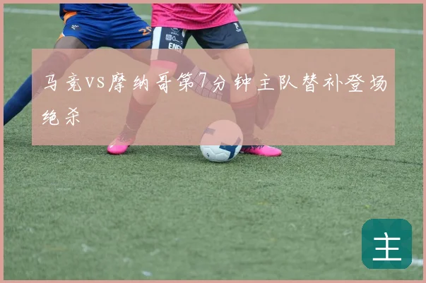 马竞vs摩纳哥第7分钟主队替补登场绝杀
