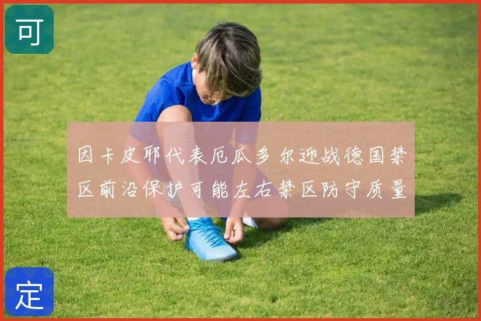 因卡皮耶代表厄瓜多尔迎战德国禁区前沿保护可能左右禁区防守质量