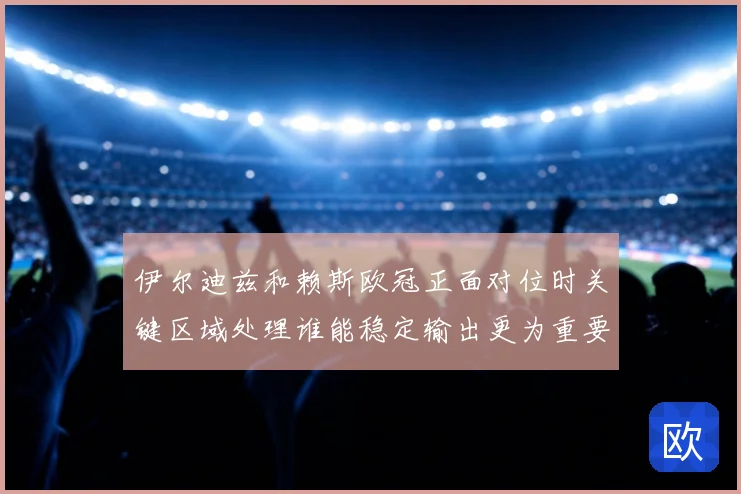 伊尔迪兹和赖斯欧冠正面对位时关键区域处理谁能稳定输出更为重要